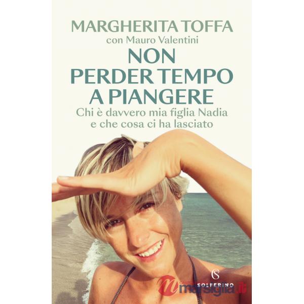 Non perder tempo a piangere. Chi è davvero mia figlia Nadia e che cosa ci ha lasciato