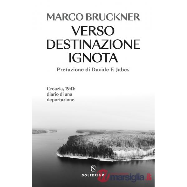Verso destinazione ignota. Croazia, 1941: diario di una deportazione