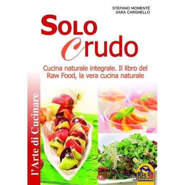 Solo crudo. Cucina naturale integrale, il libro del Raw Food, la vera cucina naturale