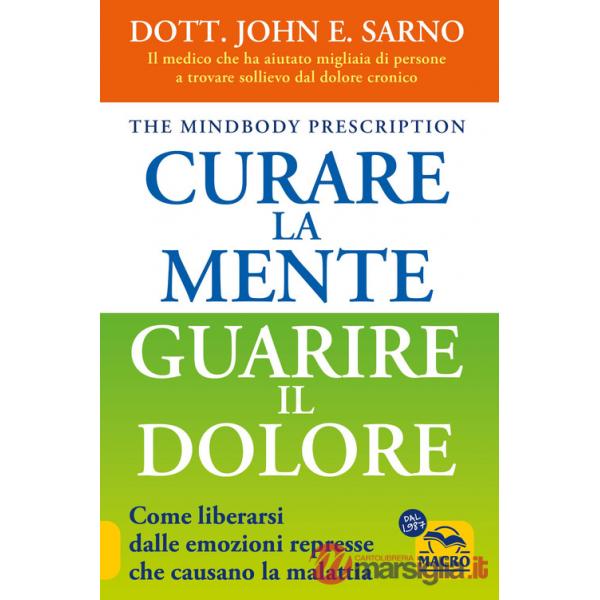 Curare la mente. Guarire il dolore. Come liberarsi dalle emozioni represse che causano la malattia