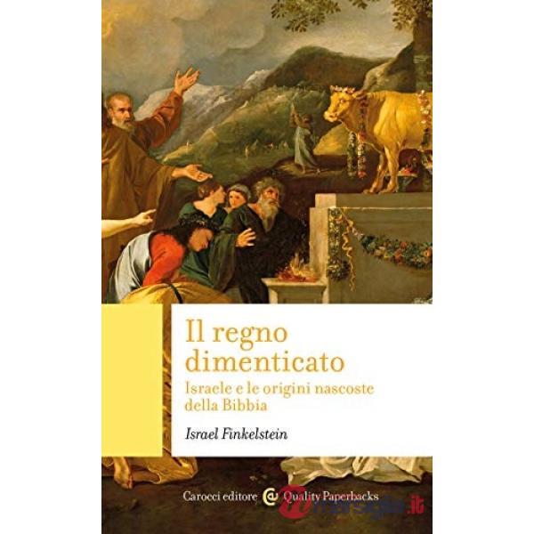 Regno dimenticato. Israele e le origini nascoste della Bibbia (Il)