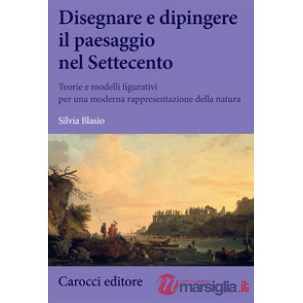 Disegnare e dipingere il paesaggio nel Settecento. Teorie e modelli figurativi per una moderna rappresentazione della natura