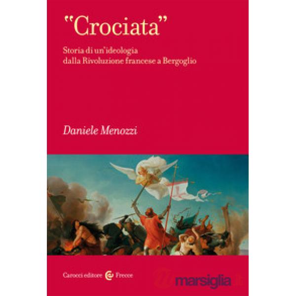 «Crociata». Storia di un'ideologia dalla Rivoluzione francese a Bergoglio