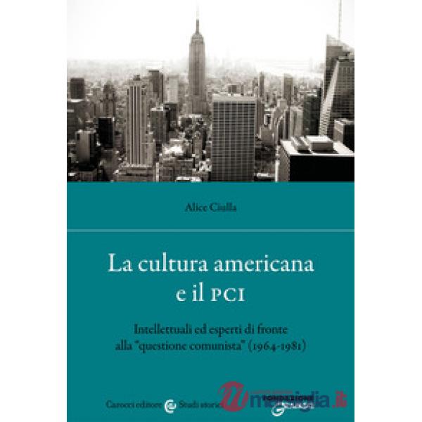 Cultura americana e il PCI. Intellettuali ed esperti di fronte alla «questione comunista» (1964-1981) (La)
