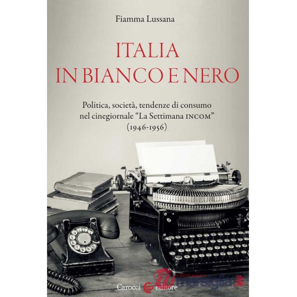 Italia in bianco e nero. Politica, società, tendenze di consumo nel cinegiornale «La Settimana INCOM» (1946-1956)