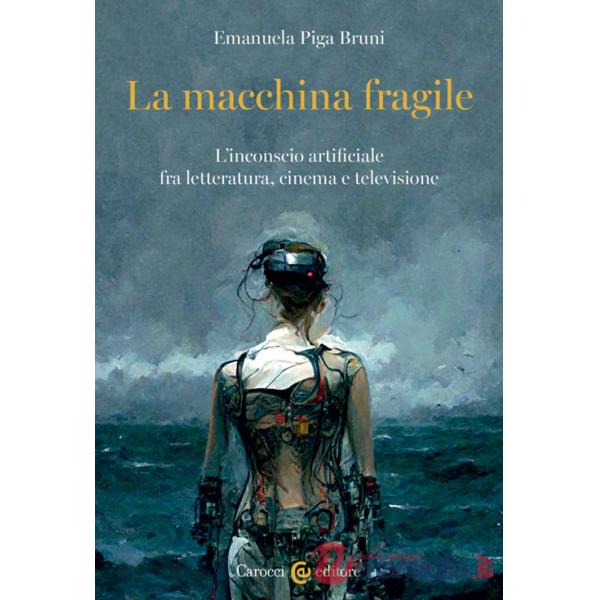 Macchina fragile. L'inconscio artificiale fra letteratura, cinema e televisione (La)