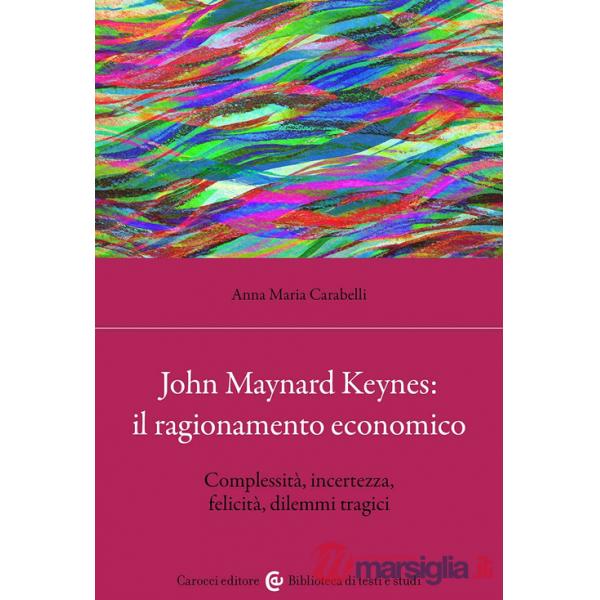 John Maynard Keynes: il ragionamento economico. Complessità, incertezza, felicità, dilemmi tragici