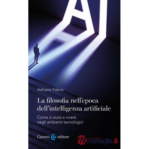 Filosofia nell'epoca dell'intelligenza artificiale. Come ci aiuta a vivere in ambienti tecnologici (La)