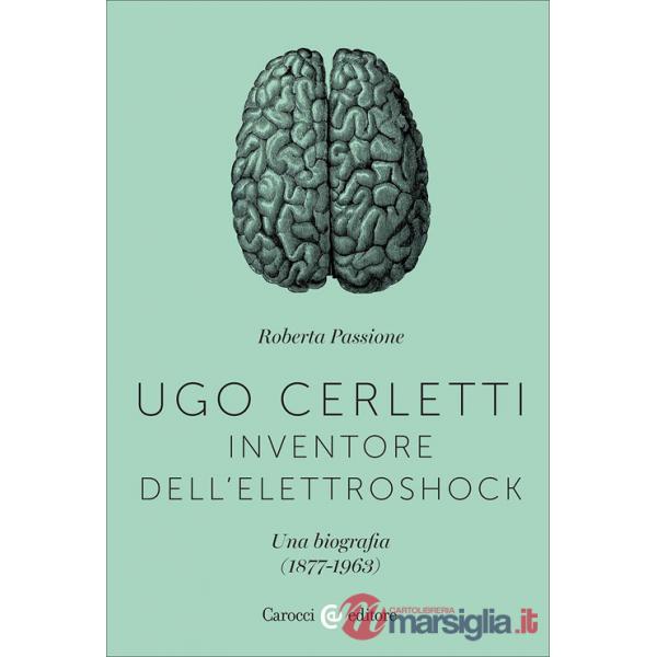 Ugo Cerletti, inventore dell'elettroshock. Una biografia (1877-1963)