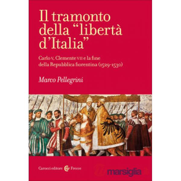 Tramonto della «libertà d'Italia». Carlo V, Clemente VII e la fine della Repubblica fiorentina (1529-1530) (Il)