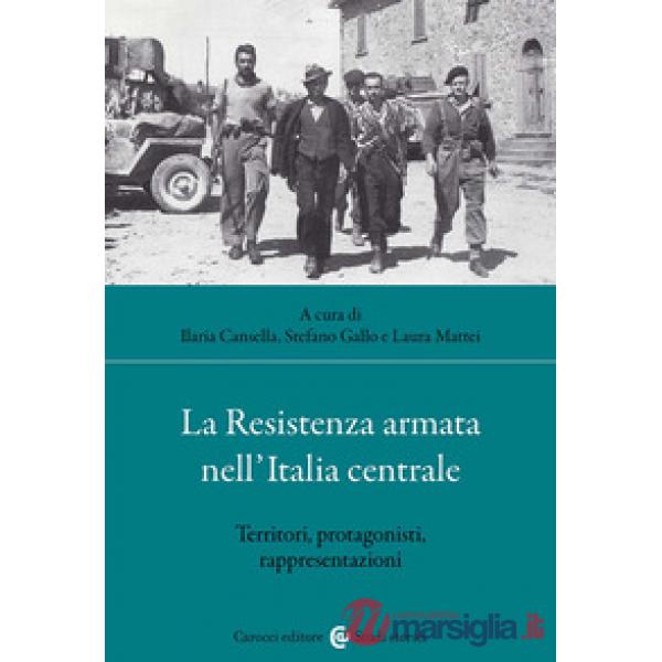 Resistenza armata nell'Italia centrale. Territori, protagonisti, rappresentazioni (La)