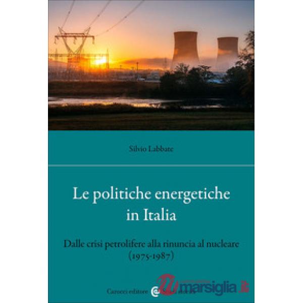 Politiche energetiche in Italia. Dalle crisi petrolifere alla rinuncia al nucleare (1975-1987) (Le)