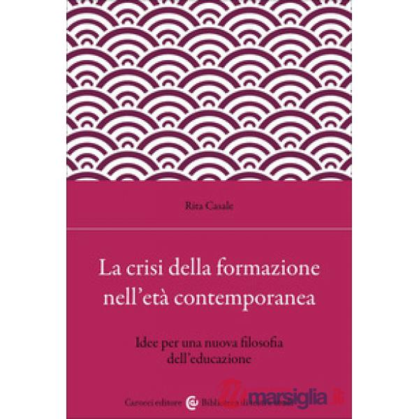 Crisi della formazione nell'età contemporanea. Idee per una nuova filosofia dell'educazione (La)