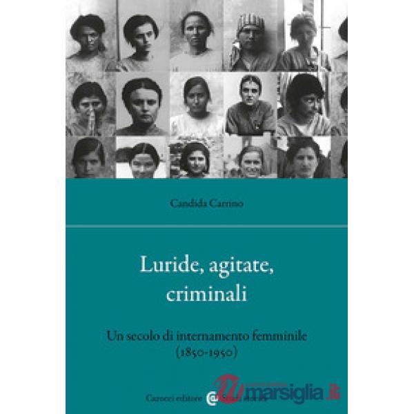 Luride, agitate, criminali. Un secolo di internamento femminile (1850-1950). Nuova ediz.
