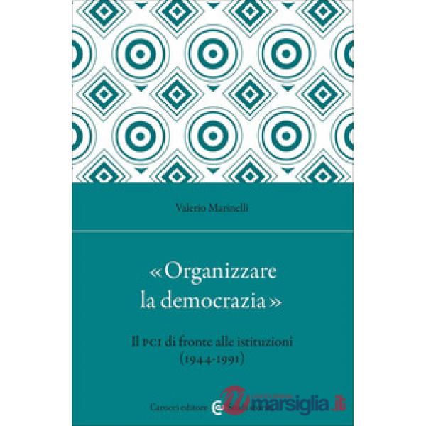 «Organizzare la democrazia». Il Pci di fronte alle istituzioni (1944-1991)