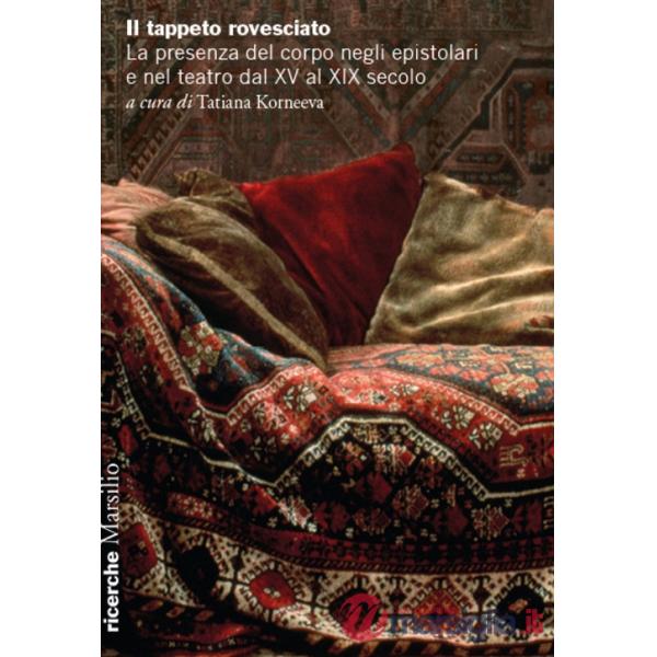 Tappeto rovesciato. La presenza del corpo negli epistolari e nel teatro dal XV al XIX secolo (Il)