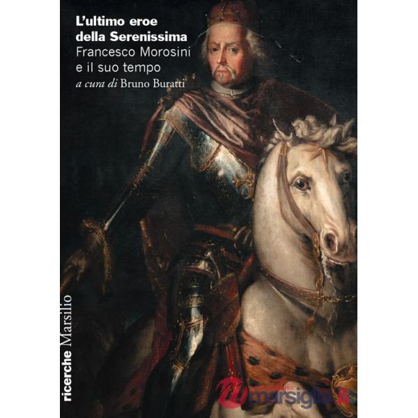 Ultimo eroe della Serenissima. Francesco Morosini e il suo tempo (L')