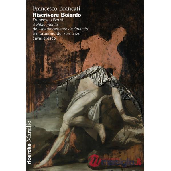 Riscrivere Boiardo. Francesco Berni, il «Rifacimento» dell'«Innamoramento de Orlando» e il proemio del romanzo cavalleresco