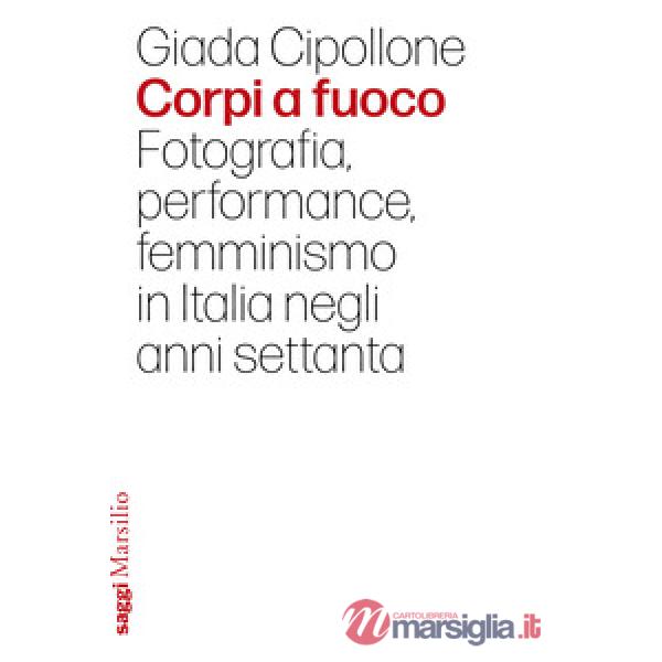 Corpi a fuoco. Fotografia, performance, femminismo in Italia negli anni settanta
