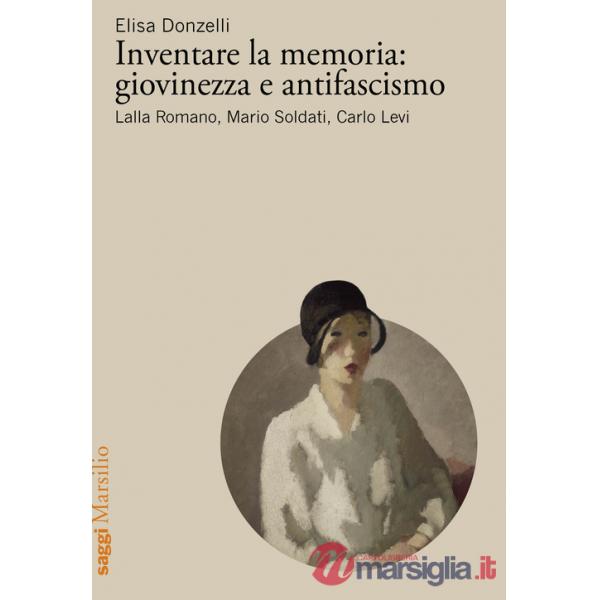Inventare la memoria: giovinezza e antifascismo. Lalla Romano, Mario Soldati, Carlo Levi