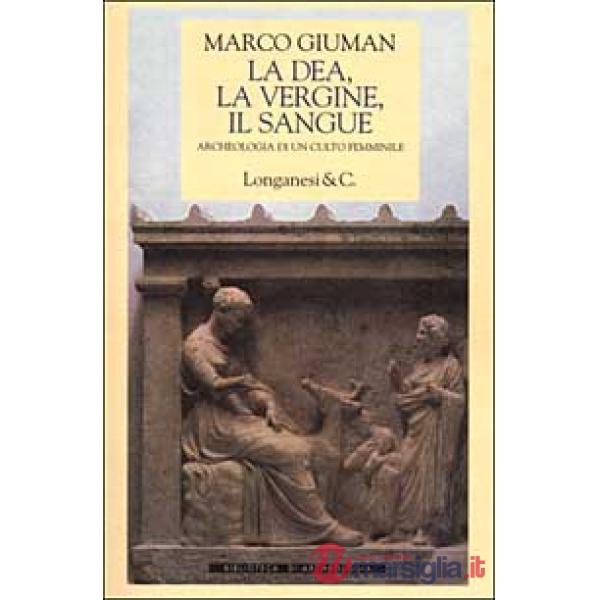 Dea, la vergine, il sangue. Archeologia di un culto femminile (La)