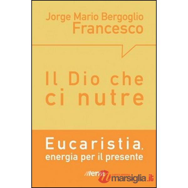 Dio che ci nutre. Eucaristia, energia per il presente (Il)