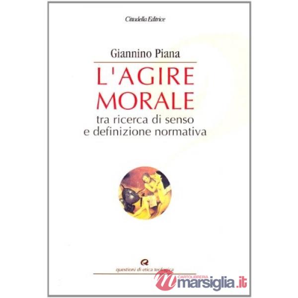 Agire morale. Tra ricerca di senso e definizione normativa (L')