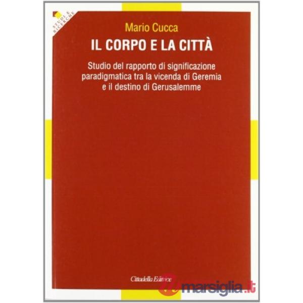 Corpo e la città. Studio del rapporto di significazione paradigmatica tra la vicenda di Geremia e il destino di Gerusalemme (Il)
