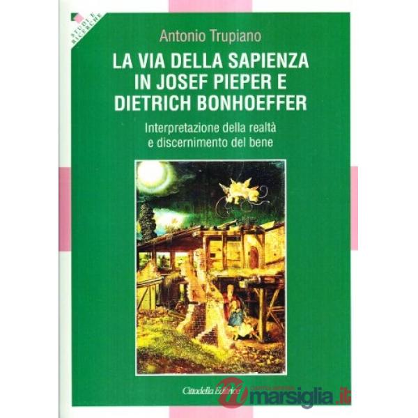 Via della sapienza in Josef Pieper e Dietrich Bonhoeffer. Interpretazione della realtà e discernimento del bene (La)