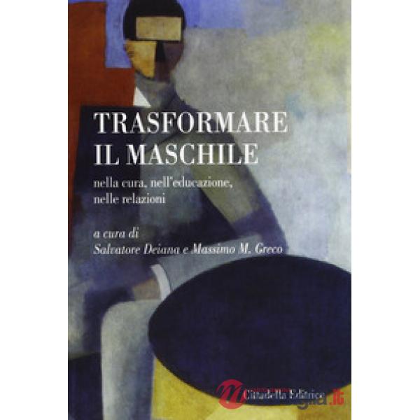 Trasformare il maschile. Nella cura, nell'educazione, nelle relazioni