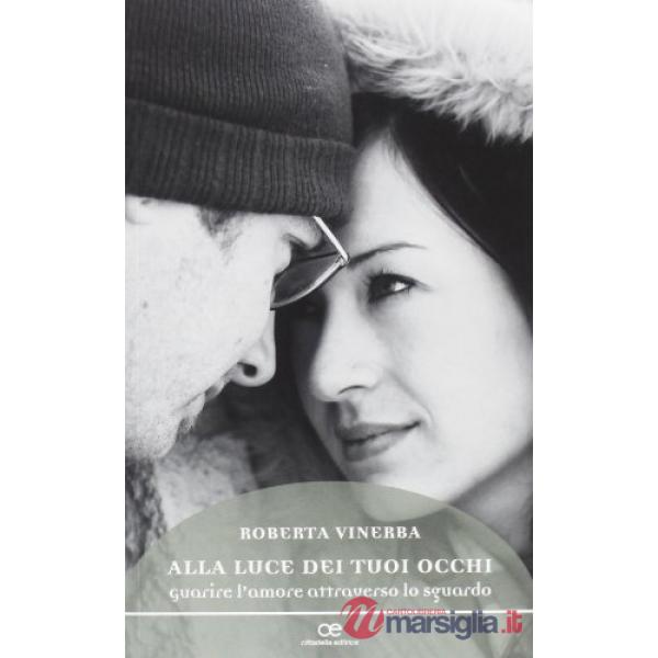 Alla luce dei tuoi occhi. Guarire l'amore attraverso lo sguardo