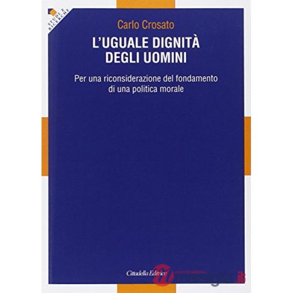 Uguale dignità degli uomini. Per una riconsiderazione del fondamento di una politica morale (L')