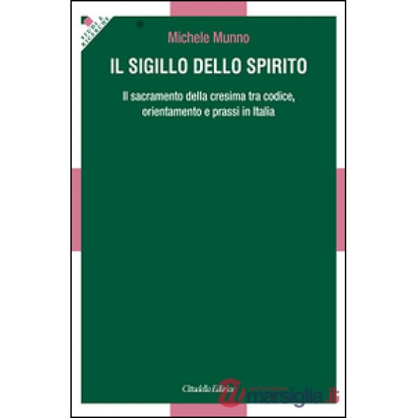Sigillo dello Spirito. Il sacramento della cresima tra codice, orientamenti e prassi in Italia (Il)