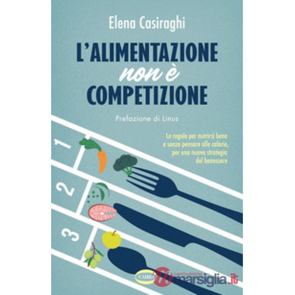 Alimentazione non è competizione. Le regole per nutrirsi bene e senza pensare alle calorie, per una nuova strategia del benesser