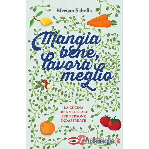 Mangia bene, lavora meglio. La cucina 100% vegetale per persone indaffarate