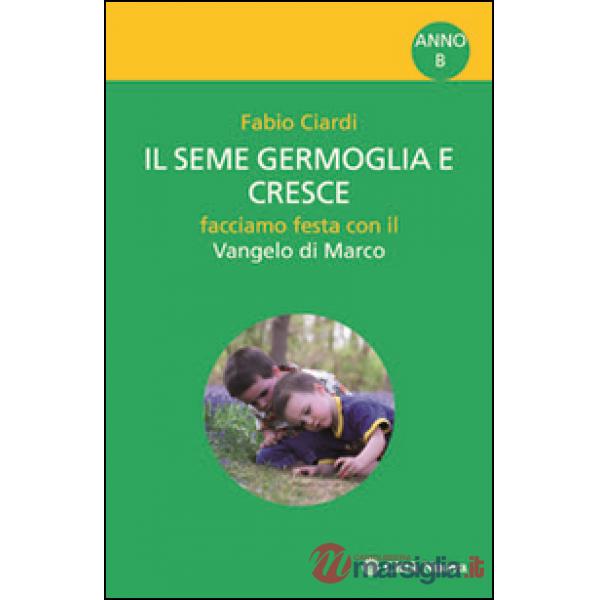Seme germoglia e cresce. Facciamo festa con il Vangelo di Marco. Anno B (Il)