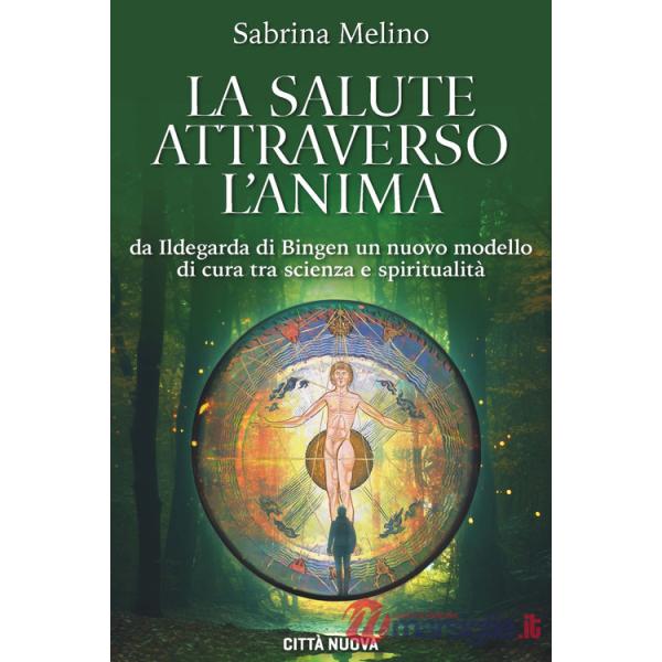 Salute attraverso l'anima. Da lldegarda di Bingen un nuovo modello di cura tra scienza e spiritualità (La)