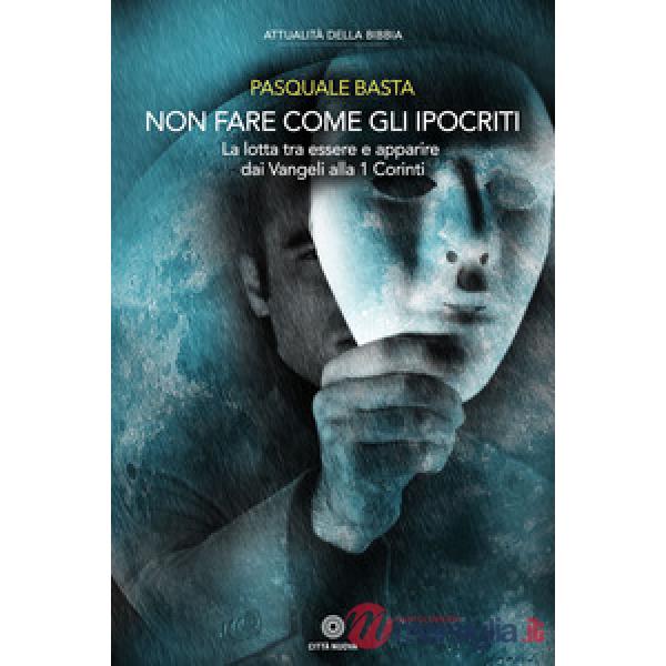 Non fare come gli ipocriti. La lotta tra essere e apparire dai Vangeli alla 1 Corinti