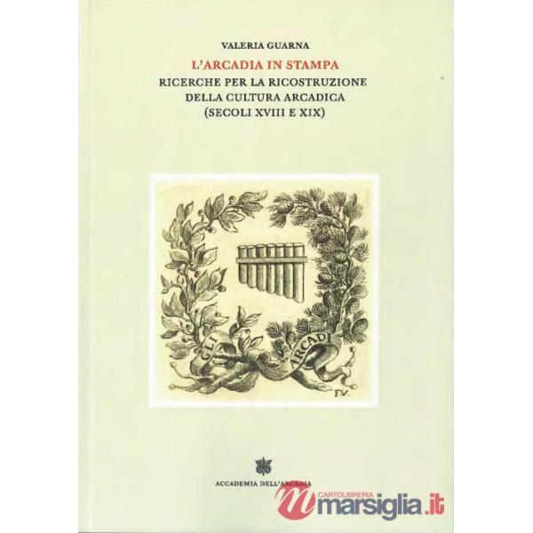 Arcadia in stampa. Ricerche per la ricostruzione della cultura arcadica (secoli XVIII e XIX) (L')