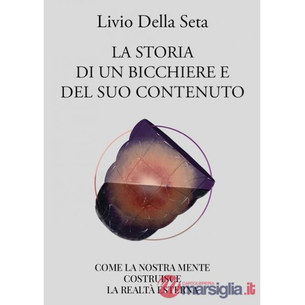 Storia di un bicchiere e del suo contenuto. Come la nostra mente costruisce la realtà esterna (La)