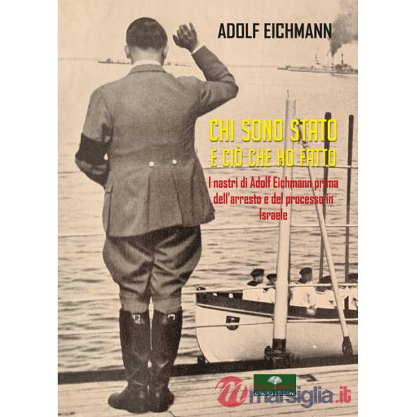 Chi sono stato e ciò che ho fatto. I nastri di Adolf Eichmann prima dell'arresto e del processo in Israele