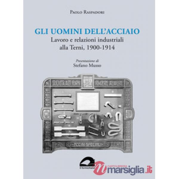 Gli uomini dell'acciaio. Lavoro e relazioni industriali alla Terni, 1900-1914