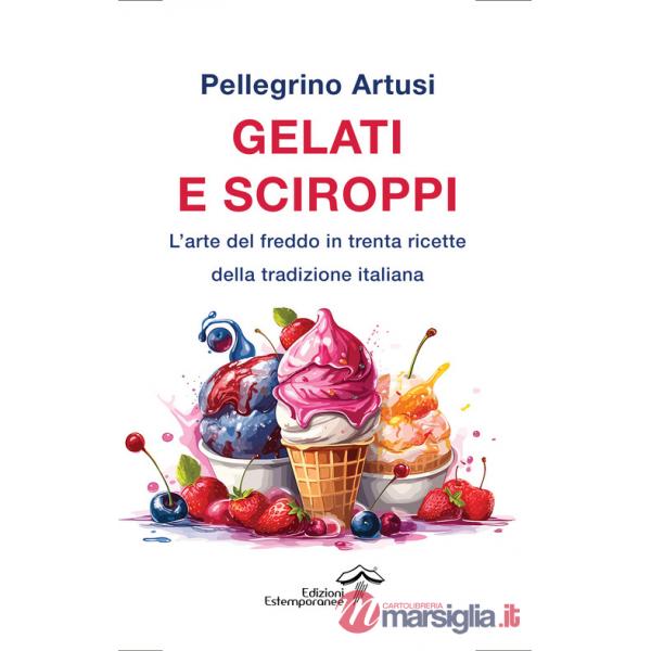 Gelati e sciroppi. L'arte del freddo in trenta ricette della tradizione italiana