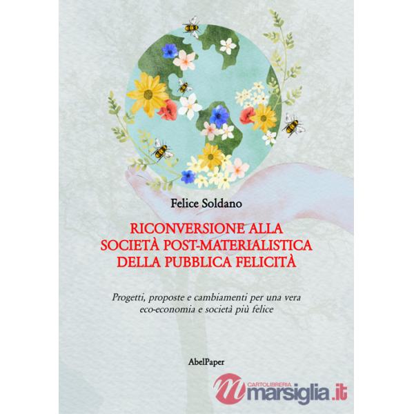 Riconversione alla società post-materialistica della pubblica felicità. Progetti, proposte e cambiamenti per una vera eco-econom
