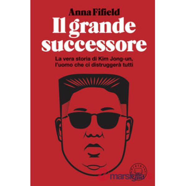 Grande successore. La vera storia di Kim Jong-un, l'uomo che ci distruggerà tutti (Il)
