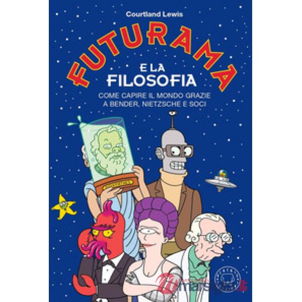 Futurama e la filosofia. Come capire il mondo grazie a Bender, Nietzsche e soci