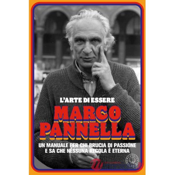 Arte di essere Marco Pannella. Un manuale per chi brucia di passione e sa che nessuna regola è eterna (L')