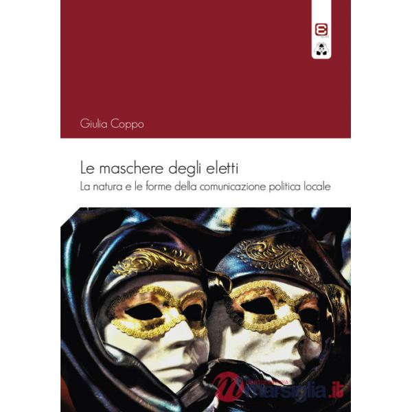 Maschere degli eletti. La natura e le forme della comunicazione politica locale (Le)