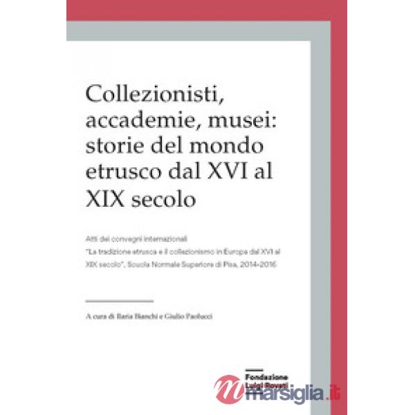 Collezionisti, accademie, musei: storie del mondo etrusco dal XVI al XIX secolo. Atti dei Convegni internazionali «La tradizione