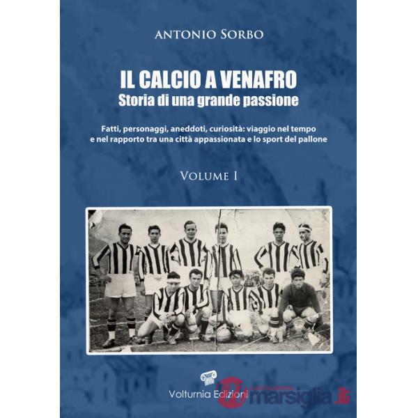 Calcio a Venafro. Storia di una grande passione. Fatti, personaggi, aneddoti, curiosità: viaggio nel tempo e nel rapporto tra un